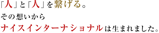 「人」と「人」を繋げる。その想いからナイスインターナショナルは生まれました。