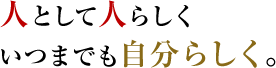 人として人らしく、いつまでも自分らしく。