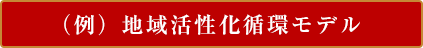 (例)地域活性化循環モデル