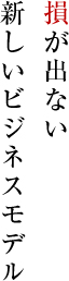 損が出ない新しいビジネスモデル