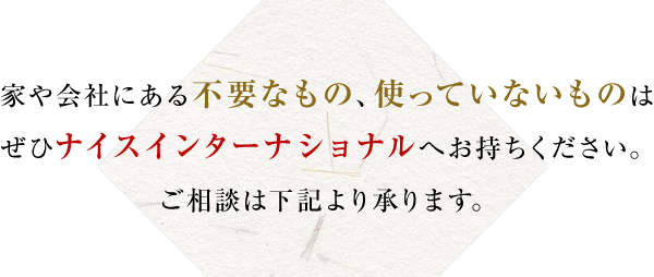 家や会社にある不要なもの、使っていないものはぜひナイスインターナショナルへお持ちください。ご相談は下記より承ります。